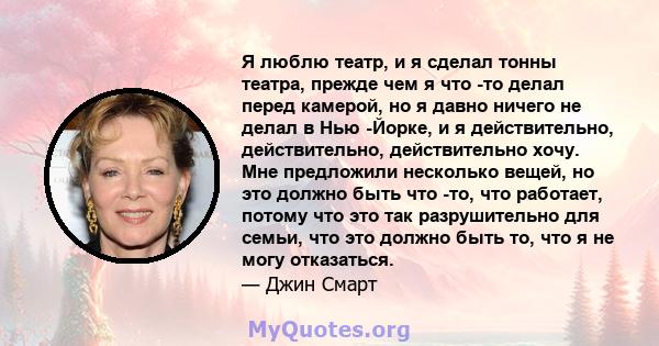 Я люблю театр, и я сделал тонны театра, прежде чем я что -то делал перед камерой, но я давно ничего не делал в Нью -Йорке, и я действительно, действительно, действительно хочу. Мне предложили несколько вещей, но это