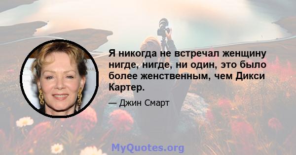 Я никогда не встречал женщину нигде, нигде, ни один, это было более женственным, чем Дикси Картер.