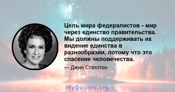 Цель мира федералистов - мир через единство правительства. Мы должны поддерживать их видение единства в разнообразии, потому что это спасение человечества.