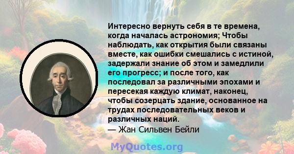 Интересно вернуть себя в те времена, когда началась астрономия; Чтобы наблюдать, как открытия были связаны вместе, как ошибки смешались с истиной, задержали знание об этом и замедлили его прогресс; и после того, как