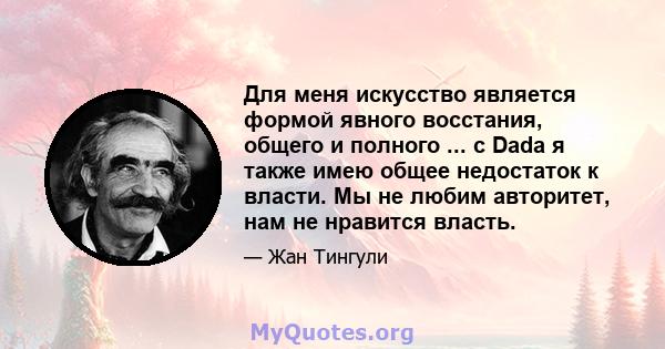 Для меня искусство является формой явного восстания, общего и полного ... с Dada я также имею общее недостаток к власти. Мы не любим авторитет, нам не нравится власть.