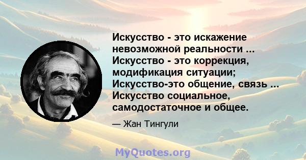 Искусство - это искажение невозможной реальности ... Искусство - это коррекция, модификация ситуации; Искусство-это общение, связь ... Искусство социальное, самодостаточное и общее.