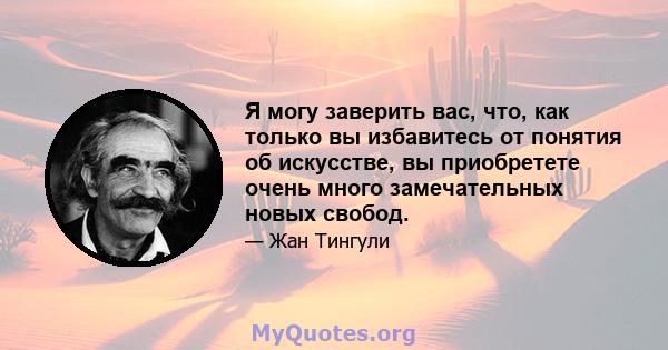 Я могу заверить вас, что, как только вы избавитесь от понятия об искусстве, вы приобретете очень много замечательных новых свобод.