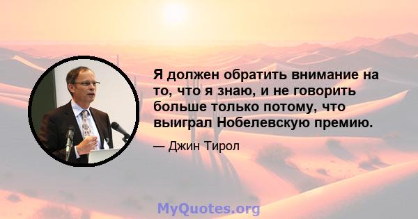 Я должен обратить внимание на то, что я знаю, и не говорить больше только потому, что выиграл Нобелевскую премию.