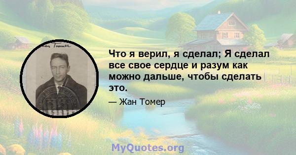 Что я верил, я сделал; Я сделал все свое сердце и разум как можно дальше, чтобы сделать это.