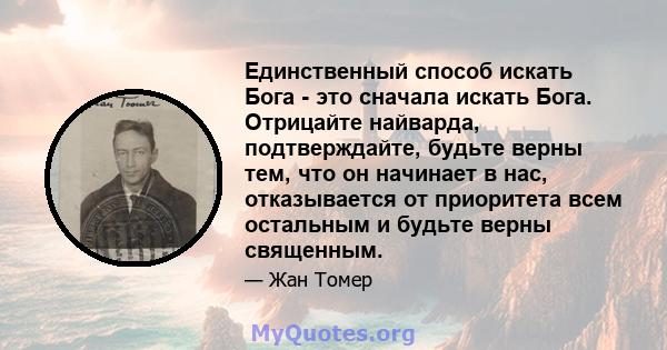 Единственный способ искать Бога - это сначала искать Бога. Отрицайте найварда, подтверждайте, будьте верны тем, что он начинает в нас, отказывается от приоритета всем остальным и будьте верны священным.