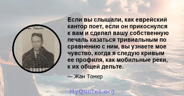 Если вы слышали, как еврейский кантор поет, если он прикоснулся к вам и сделал вашу собственную печаль казаться тривиальным по сравнению с ним, вы узнаете мое чувство, когда я следую кривым ее профиля, как мобильные