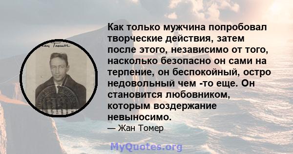 Как только мужчина попробовал творческие действия, затем после этого, независимо от того, насколько безопасно он сами на терпение, он беспокойный, остро недовольный чем -то еще. Он становится любовником, которым