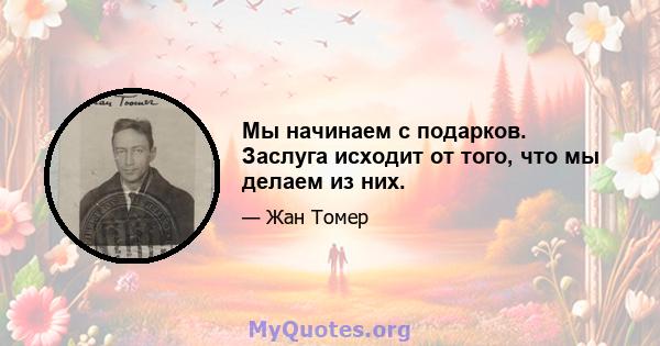 Мы начинаем с подарков. Заслуга исходит от того, что мы делаем из них.