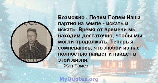 Возможно . Полем Полем Наша партия на земле - искать и искать. Время от времени мы находим достаточно, чтобы мы могли продолжать. Теперь я сомневаюсь, что любой из нас полностью найдет и найдет в этой жизни.