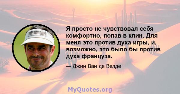 Я просто не чувствовал себя комфортно, попав в клин. Для меня это против духа игры, и, возможно, это было бы против духа француза.