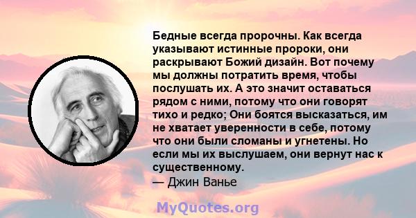 Бедные всегда пророчны. Как всегда указывают истинные пророки, они раскрывают Божий дизайн. Вот почему мы должны потратить время, чтобы послушать их. А это значит оставаться рядом с ними, потому что они говорят тихо и