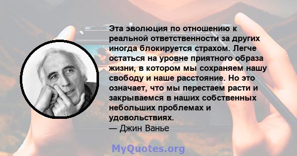 Эта эволюция по отношению к реальной ответственности за других иногда блокируется страхом. Легче остаться на уровне приятного образа жизни, в котором мы сохраняем нашу свободу и наше расстояние. Но это означает, что мы