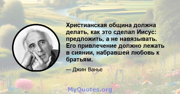 Христианская община должна делать, как это сделал Иисус: предложить, а не навязывать. Его привлечение должно лежать в сиянии, набравшей любовь к братьям.