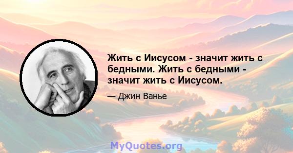 Жить с Иисусом - значит жить с бедными. Жить с бедными - значит жить с Иисусом.