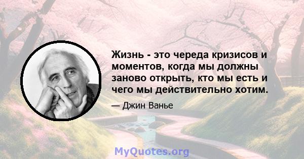 Жизнь - это череда кризисов и моментов, когда мы должны заново открыть, кто мы есть и чего мы действительно хотим.