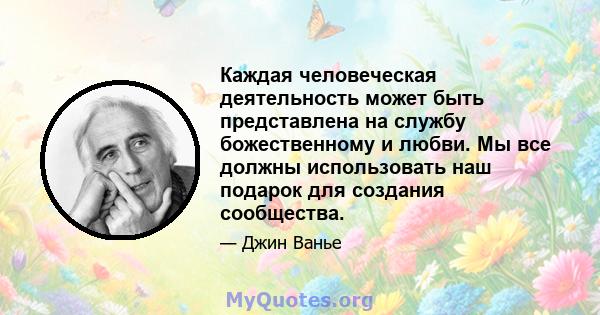 Каждая человеческая деятельность может быть представлена ​​на службу божественному и любви. Мы все должны использовать наш подарок для создания сообщества.