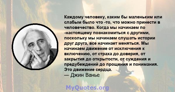 Каждому человеку, каким бы маленьким или слабым было что -то, что можно принести в человечество. Когда мы начинаем по -настоящему познакомиться с другими, поскольку мы начинаем слушать истории друг друга, все начинает