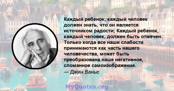 Каждый ребенок, каждый человек должен знать, что он является источником радости; Каждый ребенок, каждый человек, должен быть отмечен. Только когда все наши слабости принимаются как часть нашего человечества, может быть