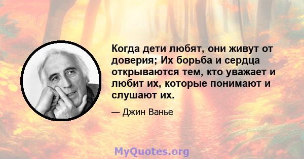 Когда дети любят, они живут от доверия; Их борьба и сердца открываются тем, кто уважает и любит их, которые понимают и слушают их.