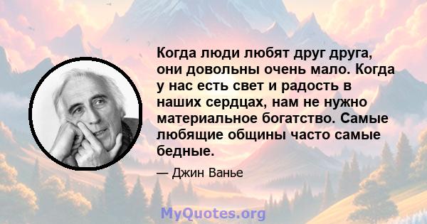 Когда люди любят друг друга, они довольны очень мало. Когда у нас есть свет и радость в наших сердцах, нам не нужно материальное богатство. Самые любящие общины часто самые бедные.