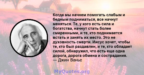 Когда мы начнем помогать слабым и бедным подниматься, все начнут меняться. Те, у кого есть сила и богатства, начнут стать более смиренными, и те, кто поднимается встать и занять их место. Это не духовность смерти. Иисус 