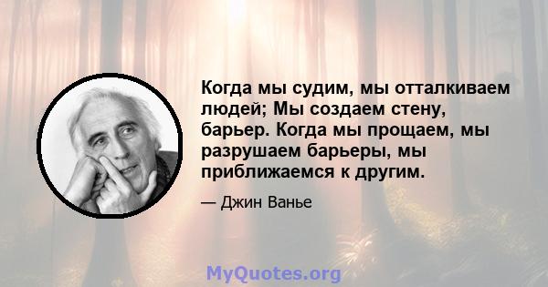 Когда мы судим, мы отталкиваем людей; Мы создаем стену, барьер. Когда мы прощаем, мы разрушаем барьеры, мы приближаемся к другим.