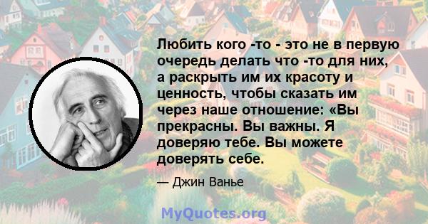 Любить кого -то - это не в первую очередь делать что -то для них, а раскрыть им их красоту и ценность, чтобы сказать им через наше отношение: «Вы прекрасны. Вы важны. Я доверяю тебе. Вы можете доверять себе.