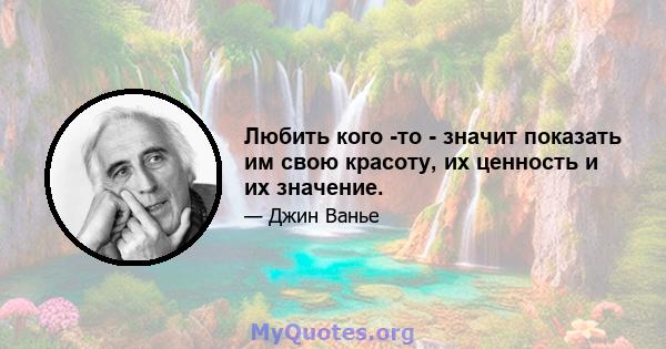 Любить кого -то - значит показать им свою красоту, их ценность и их значение.