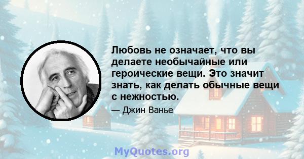 Любовь не означает, что вы делаете необычайные или героические вещи. Это значит знать, как делать обычные вещи с нежностью.