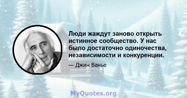 Люди жаждут заново открыть истинное сообщество. У нас было достаточно одиночества, независимости и конкуренции.