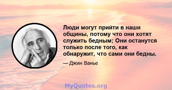 Люди могут прийти в наши общины, потому что они хотят служить бедным; Они останутся только после того, как обнаружит, что сами они бедны.