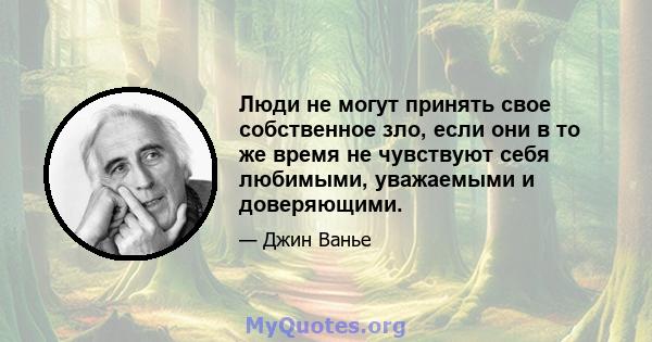 Люди не могут принять свое собственное зло, если они в то же время не чувствуют себя любимыми, уважаемыми и доверяющими.