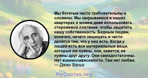 Мы богатые часто требовательны и сложены. Мы закрываемся в наших квартирах и можем даже использовать сторожевой плетение, чтобы защитить нашу собственность. Бедным людям, конечно, нечего защищать и часто делятся тем,