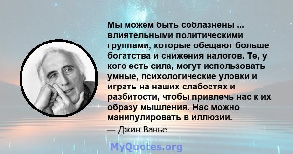 Мы можем быть соблазнены ... влиятельными политическими группами, которые обещают больше богатства и снижения налогов. Те, у кого есть сила, могут использовать умные, психологические уловки и играть на наших слабостях и 