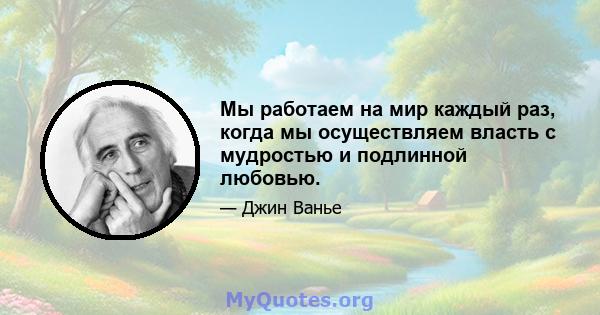 Мы работаем на мир каждый раз, когда мы осуществляем власть с мудростью и подлинной любовью.