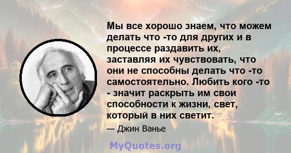 Мы все хорошо знаем, что можем делать что -то для других и в процессе раздавить их, заставляя их чувствовать, что они не способны делать что -то самостоятельно. Любить кого -то - значит раскрыть им свои способности к