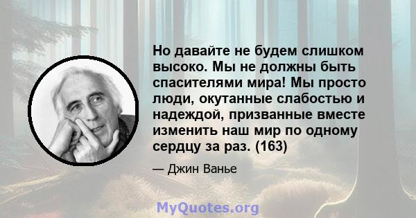 Но давайте не будем слишком высоко. Мы не должны быть спасителями мира! Мы просто люди, окутанные слабостью и надеждой, призванные вместе изменить наш мир по одному сердцу за раз. (163)