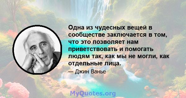 Одна из чудесных вещей в сообществе заключается в том, что это позволяет нам приветствовать и помогать людям так, как мы не могли, как отдельные лица.