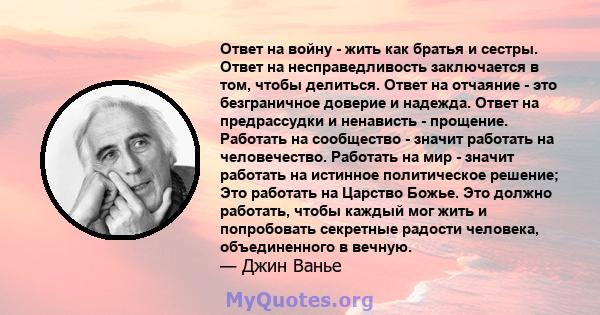 Ответ на войну - жить как братья и сестры. Ответ на несправедливость заключается в том, чтобы делиться. Ответ на отчаяние - это безграничное доверие и надежда. Ответ на предрассудки и ненависть - прощение. Работать на