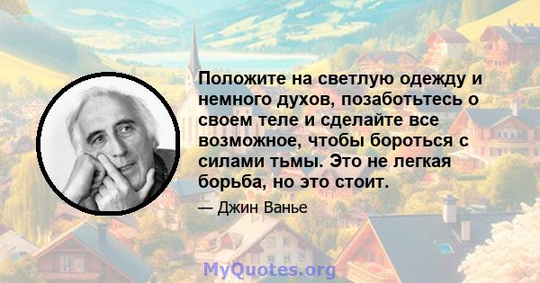 Положите на светлую одежду и немного духов, позаботьтесь о своем теле и сделайте все возможное, чтобы бороться с силами тьмы. Это не легкая борьба, но это стоит.