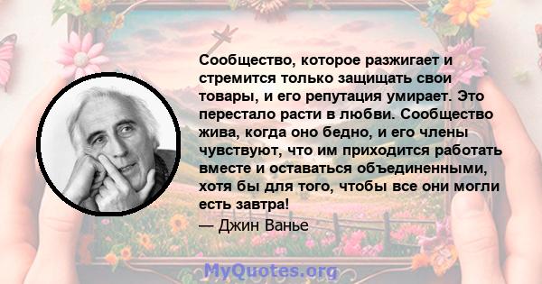 Сообщество, которое разжигает и стремится только защищать свои товары, и его репутация умирает. Это перестало расти в любви. Сообщество жива, когда оно бедно, и его члены чувствуют, что им приходится работать вместе и