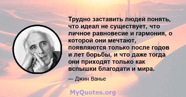 Трудно заставить людей понять, что идеал не существует, что личное равновесие и гармония, о которой они мечтают, появляются только после годов и лет борьбы, и что даже тогда они приходят только как вспышки благодати и