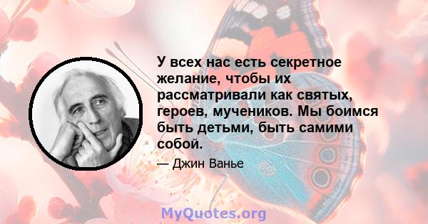 У всех нас есть секретное желание, чтобы их рассматривали как святых, героев, мучеников. Мы боимся быть детьми, быть самими собой.