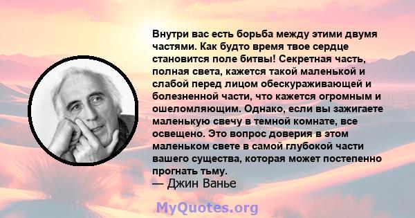 Внутри вас есть борьба между этими двумя частями. Как будто время твое сердце становится поле битвы! Секретная часть, полная света, кажется такой маленькой и слабой перед лицом обескураживающей и болезненной части, что