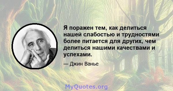 Я поражен тем, как делиться нашей слабостью и трудностями более питается для других, чем делиться нашими качествами и успехами.