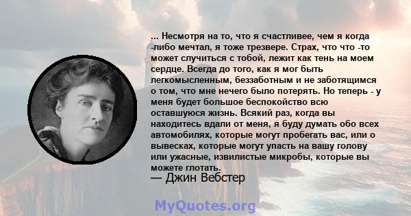 ... Несмотря на то, что я счастливее, чем я когда -либо мечтал, я тоже трезвере. Страх, что что -то может случиться с тобой, лежит как тень на моем сердце. Всегда до того, как я мог быть легкомысленным, беззаботным и не 