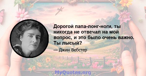 Дорогой папа-лонг-ноги, ты никогда не отвечал на мой вопрос, и это было очень важно. Ты лысый?