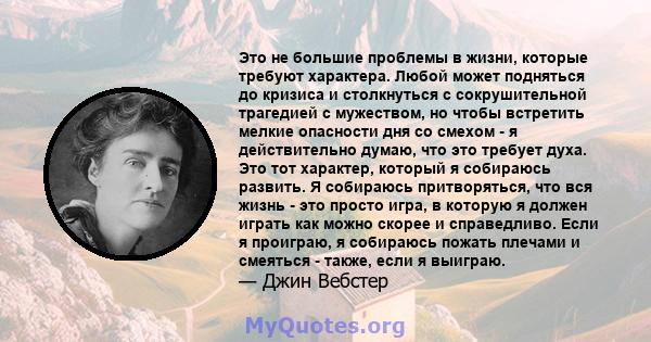 Это не большие проблемы в жизни, которые требуют характера. Любой может подняться до кризиса и столкнуться с сокрушительной трагедией с мужеством, но чтобы встретить мелкие опасности дня со смехом - я действительно