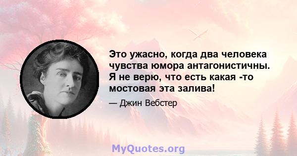 Это ужасно, когда два человека чувства юмора антагонистичны. Я не верю, что есть какая -то мостовая эта залива!